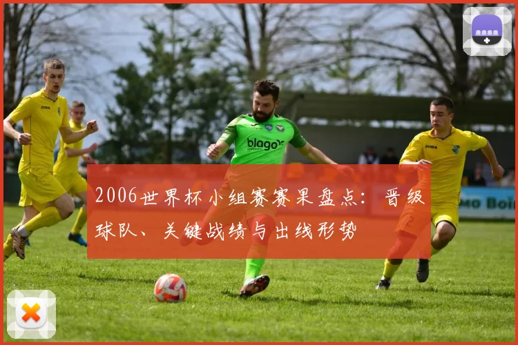 2006世界杯小组赛赛果盘点:晋级球队、关键战绩与出线形势