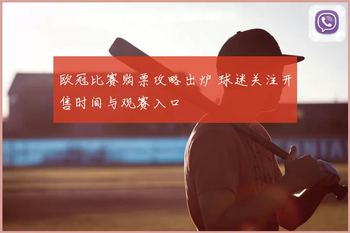 欧冠比赛购票攻略出炉 球迷关注开售时间与观赛入口