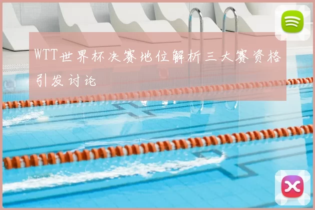 WTT世界杯决赛地位解析三大赛资格引发讨论
