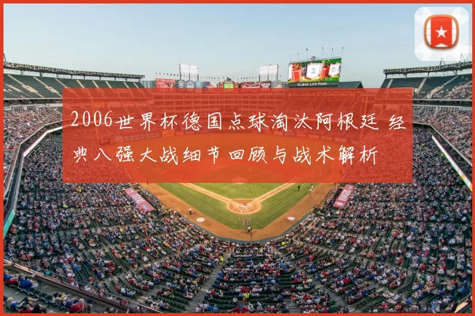 2006世界杯德国点球淘汰阿根廷 经典八强大战细节回顾与战术解析