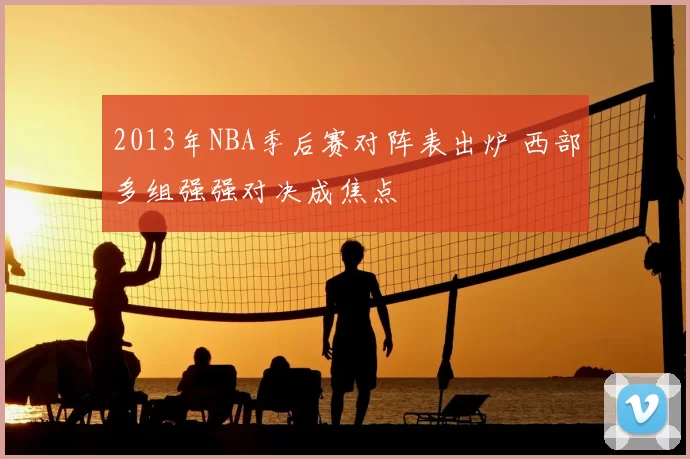 2013年NBA季后赛对阵表出炉 西部多组强强对决成焦点