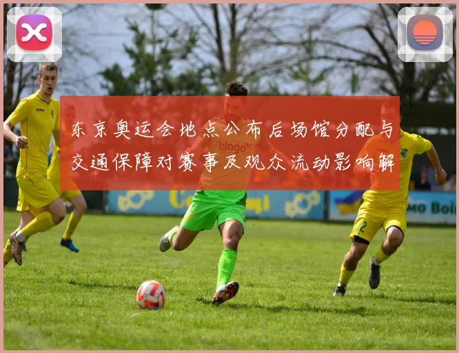 东京奥运会地点公布后场馆分配与交通保障对赛事及观众流动影响解读