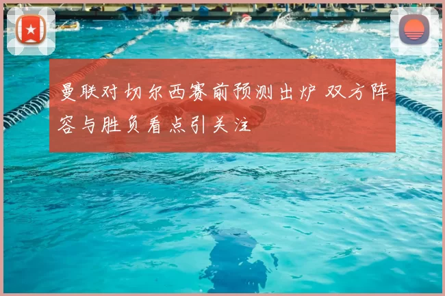 曼联对切尔西赛前预测出炉 双方阵容与胜负看点引关注