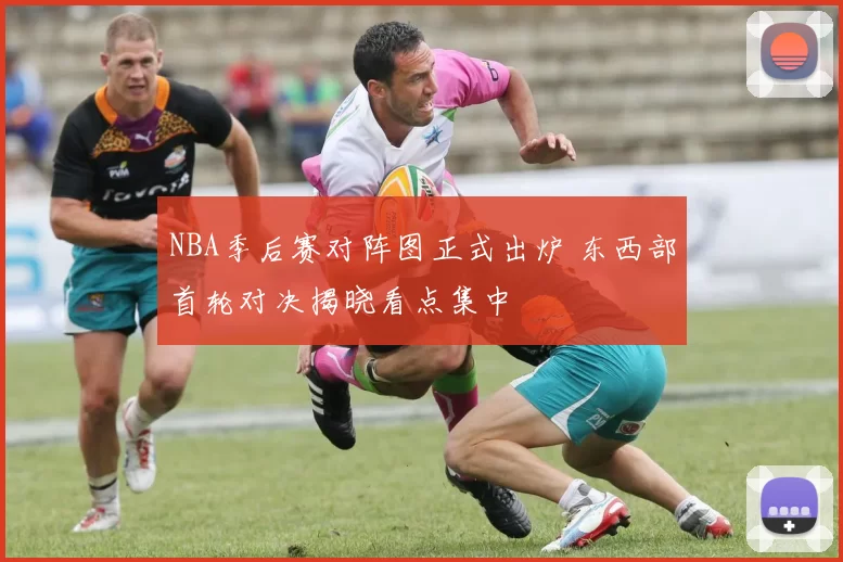 NBA季后赛对阵图正式出炉 东西部首轮对决揭晓看点集中