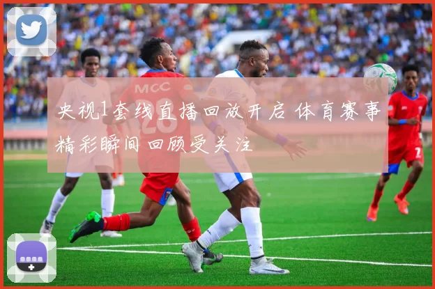 央视1套线直播回放开启 体育赛事精彩瞬间回顾受关注