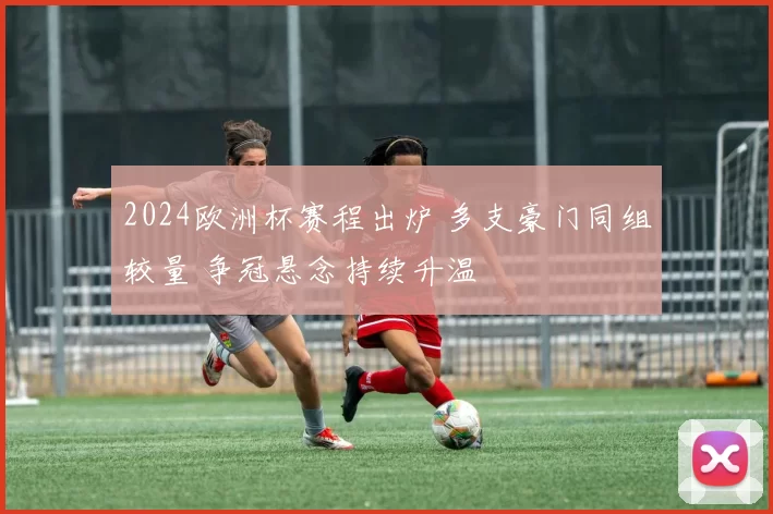 2024欧洲杯赛程出炉 多支豪门同组较量 争冠悬念持续升温