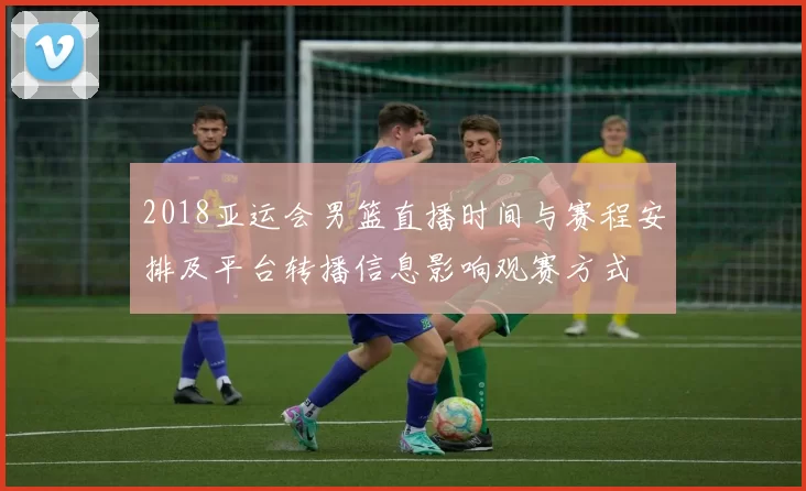 2018亚运会男篮直播时间与赛程安排及平台转播信息影响观赛方式