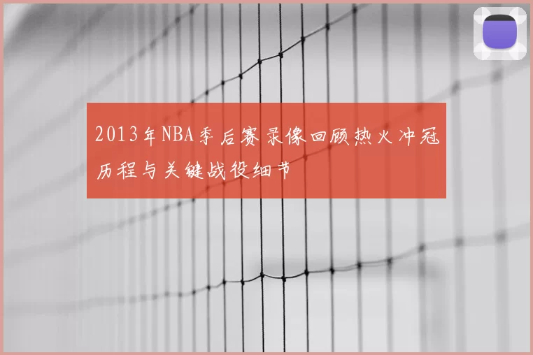 2013年NBA季后赛录像回顾热火冲冠历程与关键战役细节