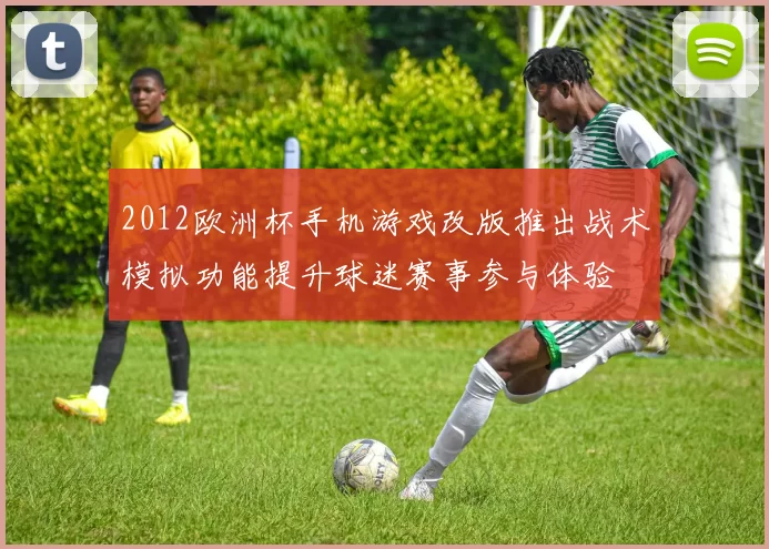 2012欧洲杯手机游戏改版推出战术模拟功能提升球迷赛事参与体验
