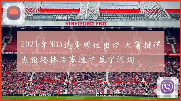 2021年NBA选秀顺位出炉 火箭摘得杰伦格林活塞选中康宁汉姆