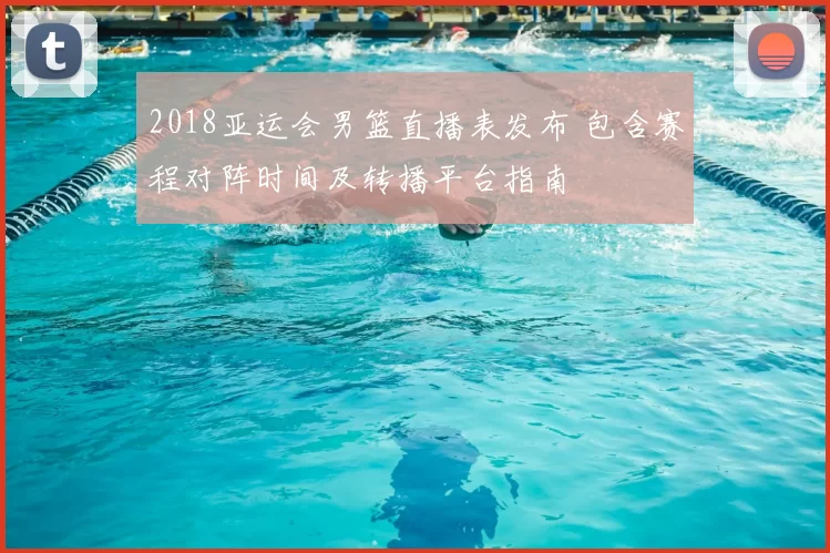 2018亚运会男篮直播表发布 包含赛程对阵时间及转播平台指南